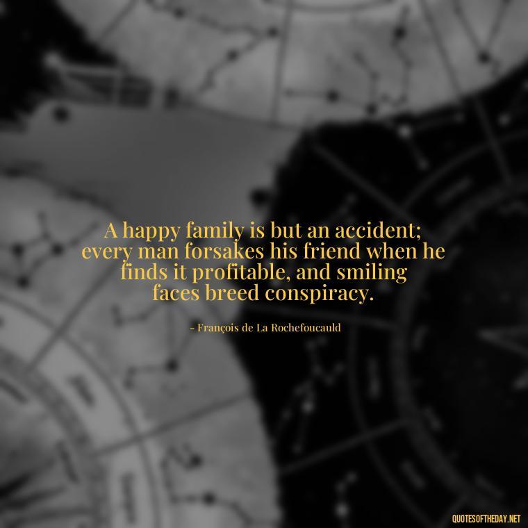 A happy family is but an accident; every man forsakes his friend when he finds it profitable, and smiling faces breed conspiracy. - Cherish Your Loved Ones Quotes