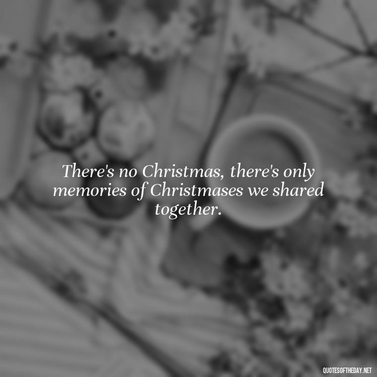 There's no Christmas, there's only memories of Christmases we shared together. - Quotes About Lost Loved Ones At Christmas