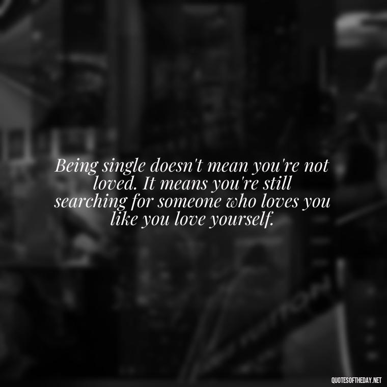 Being single doesn't mean you're not loved. It means you're still searching for someone who loves you like you love yourself. - Love And Single Quotes