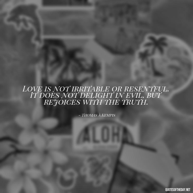 Love is not irritable or resentful. It does not delight in evil, but rejoices with the truth. - Love Is Not Jealous Bible Quote