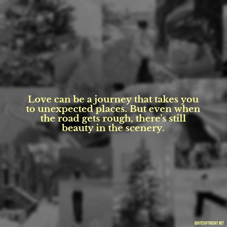 Love can be a journey that takes you to unexpected places. But even when the road gets rough, there's still beauty in the scenery. - Love Quotes About Heartbreak