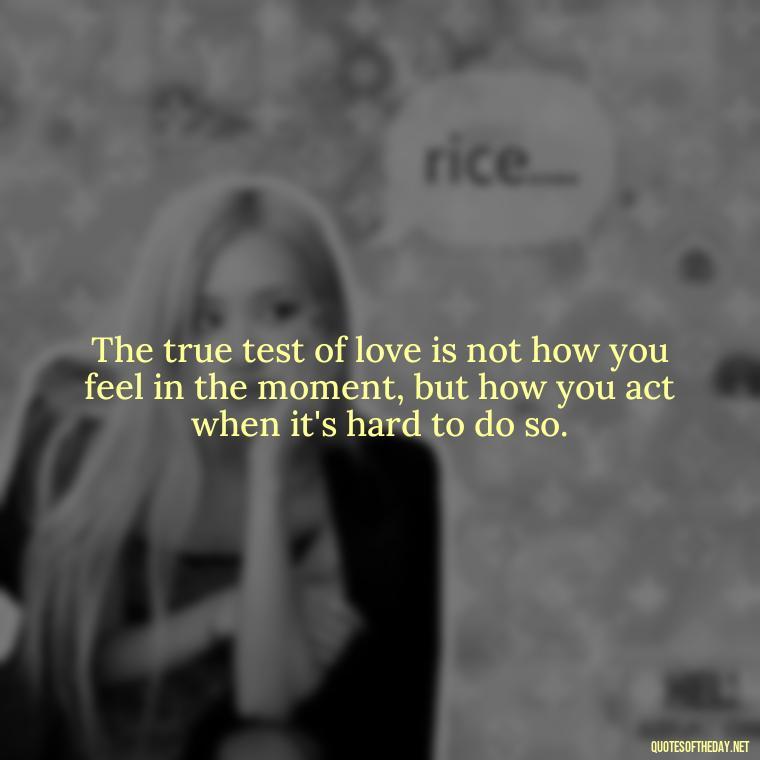 The true test of love is not how you feel in the moment, but how you act when it's hard to do so. - Love Quotes Cheating