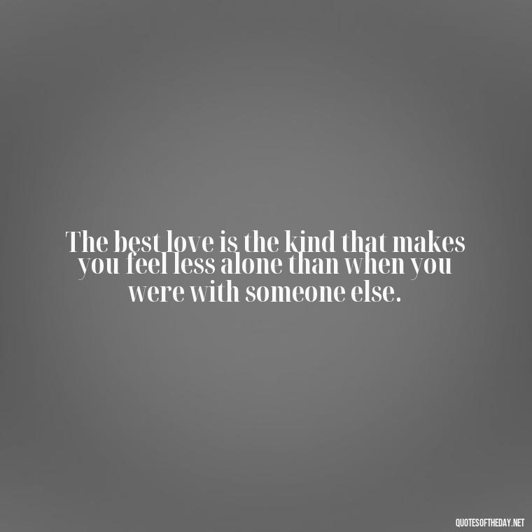 The best love is the kind that makes you feel less alone than when you were with someone else. - Inspirational Love Quotes Short