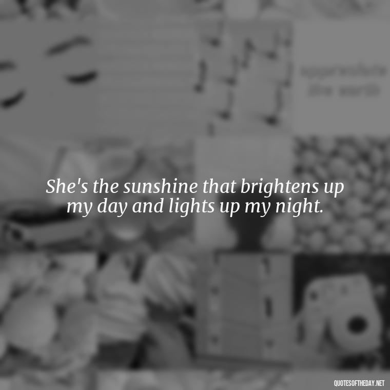 She's the sunshine that brightens up my day and lights up my night. - Cute Short Quotes For Her