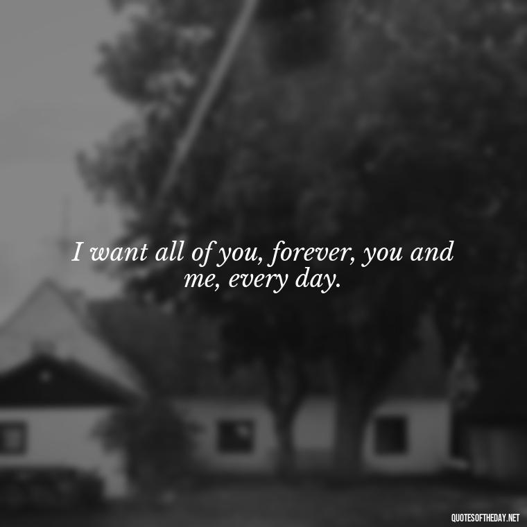 I want all of you, forever, you and me, every day. - Love Quotes For Her Poems