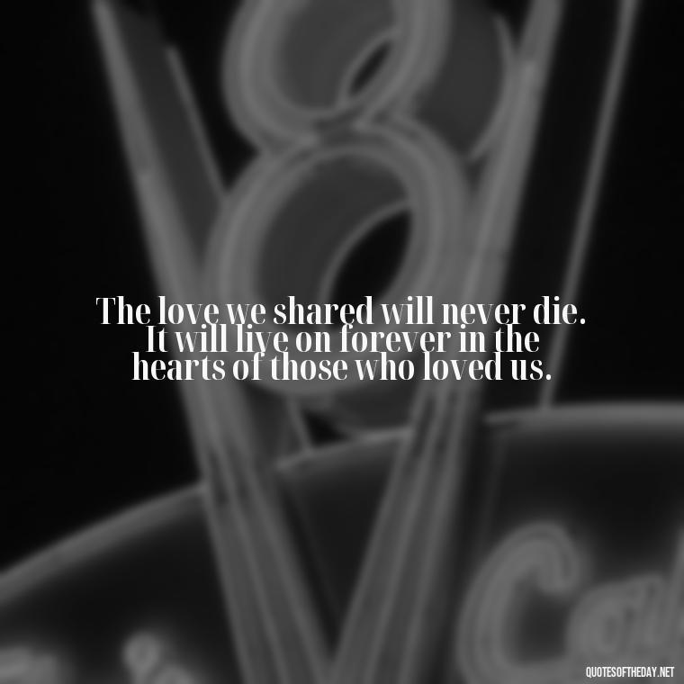 The love we shared will never die. It will live on forever in the hearts of those who loved us. - Death Quotes For Love