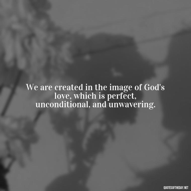 We are created in the image of God's love, which is perfect, unconditional, and unwavering. - God Quotes About Love Relationships