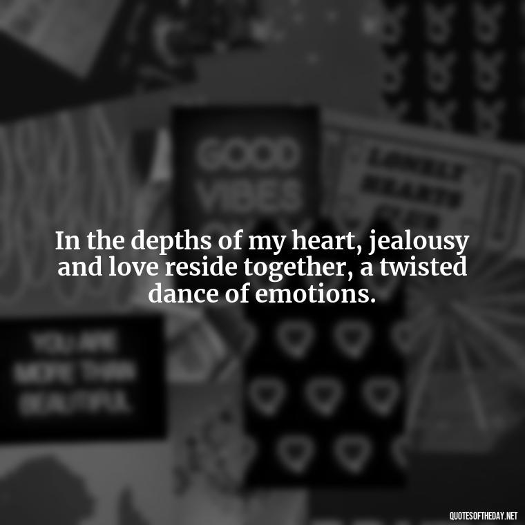 In the depths of my heart, jealousy and love reside together, a twisted dance of emotions. - Quotes About Jealous Love