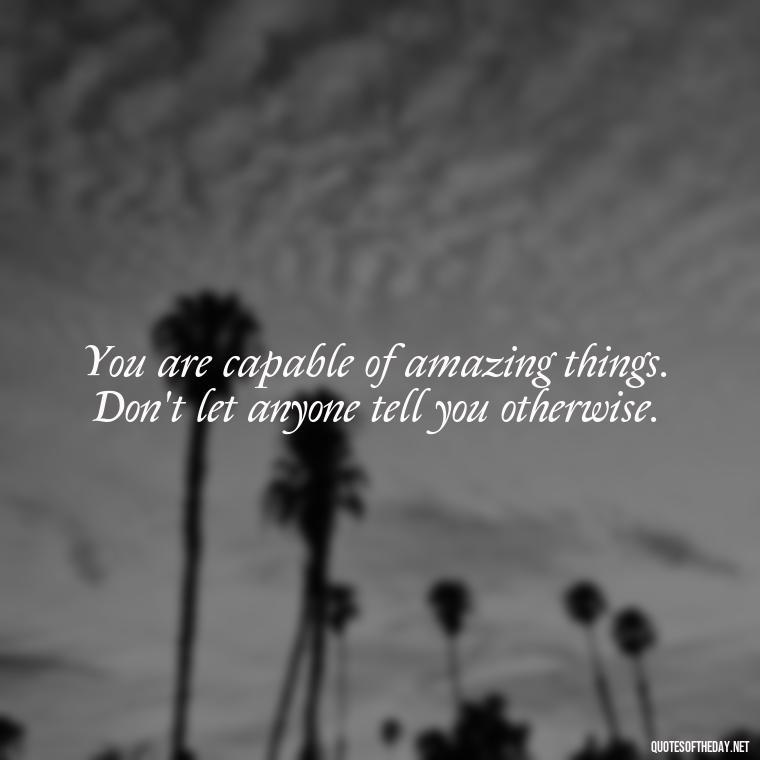 You are capable of amazing things. Don't let anyone tell you otherwise. - Short Inspirational Quotes For My Daughter