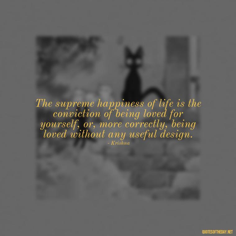 The supreme happiness of life is the conviction of being loved for yourself, or, more correctly, being loved without any useful design. - Love Quotes By Krishna