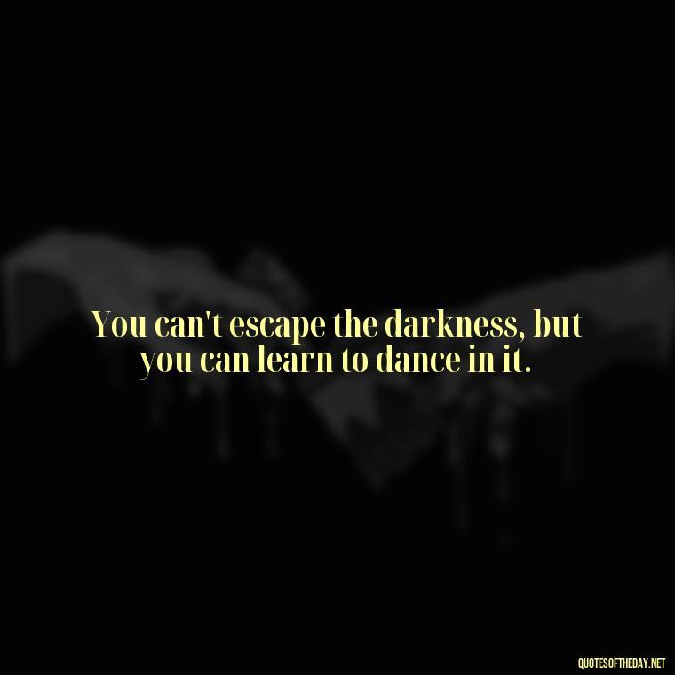 You can't escape the darkness, but you can learn to dance in it. - Dark Quotes Short