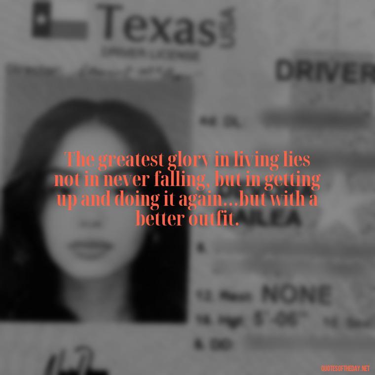 The greatest glory in living lies not in never falling, but in getting up and doing it again...but with a better outfit. - Sarcastic Short Rude Quotes