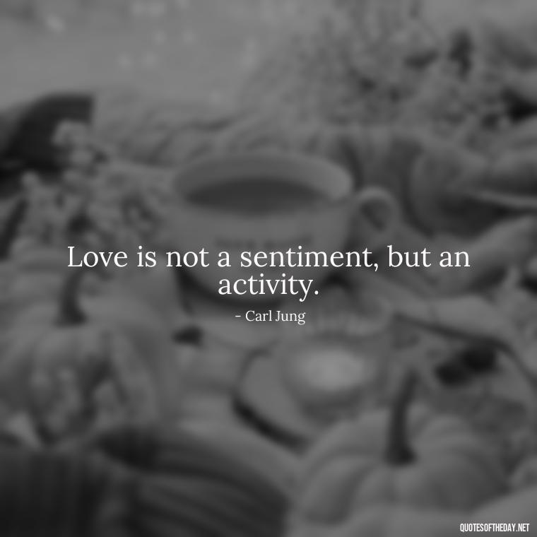 Love is not a sentiment, but an activity. - Carl Jung Quotes Love