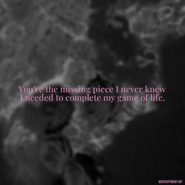 You're the missing piece I never knew I needed to complete my game of life. - Love Quotes From Video Games