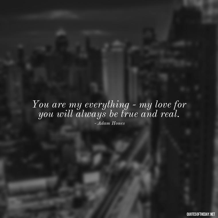 You are my everything - my love for you will always be true and real. - Guess How Much I Love You Quotes Book