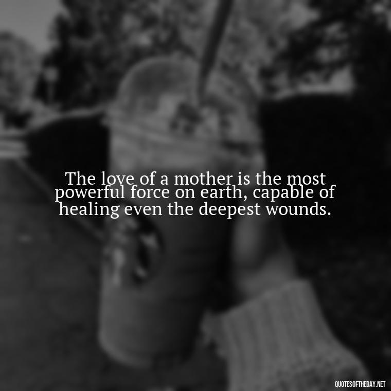 The love of a mother is the most powerful force on earth, capable of healing even the deepest wounds. - Inspirational Unconditional Love Mother Daughter Quotes