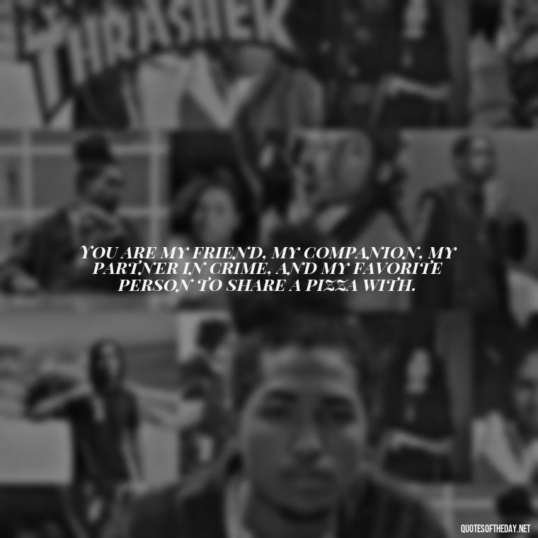 You are my friend, my companion, my partner in crime, and my favorite person to share a pizza with. - Friend That You Love Quotes