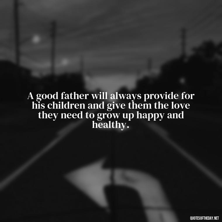 A good father will always provide for his children and give them the love they need to grow up happy and healthy. - Short Father Quotes