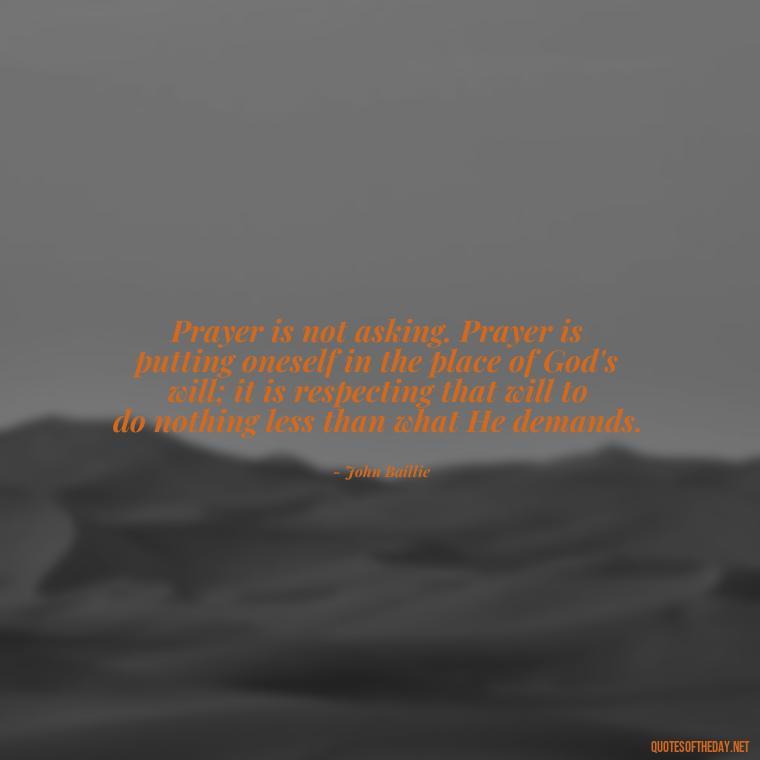 Prayer is not asking. Prayer is putting oneself in the place of God's will; it is respecting that will to do nothing less than what He demands. - Love And Prayer Quotes