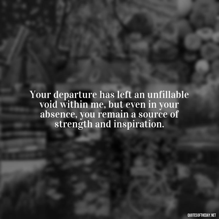 Your departure has left an unfillable void within me, but even in your absence, you remain a source of strength and inspiration. - Quote About Missing A Loved One Who Died