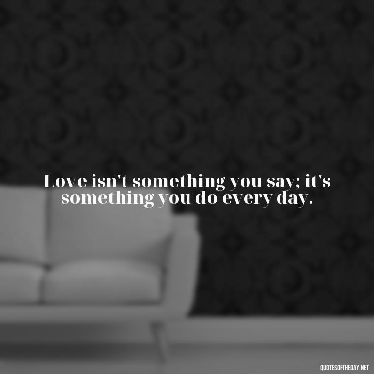 Love isn't something you say; it's something you do every day. - Do You Really Love Me Quotes