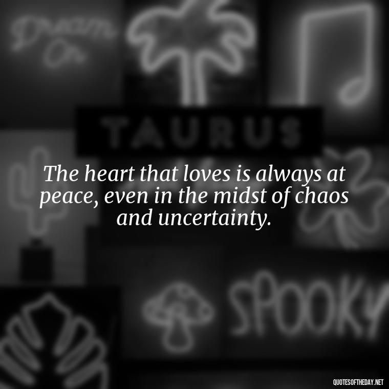 The heart that loves is always at peace, even in the midst of chaos and uncertainty. - Anais Nin Love Quotes