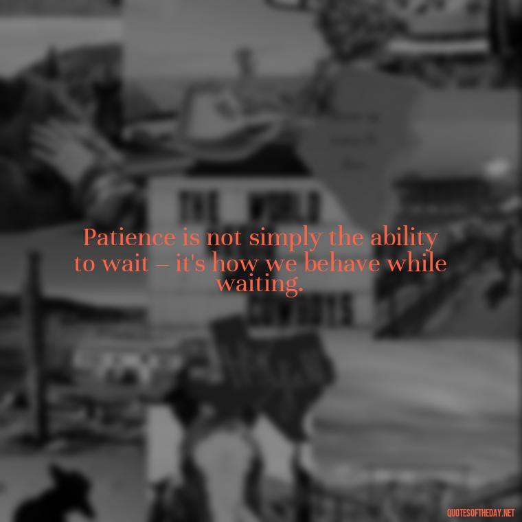 Patience is not simply the ability to wait – it's how we behave while waiting. - Patient And Love Quotes