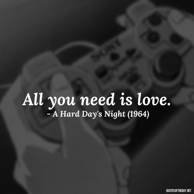 All you need is love. - Famous Movie Quotes About Love