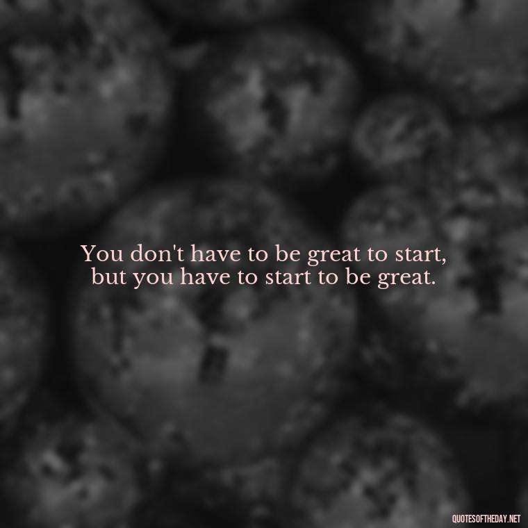 You don't have to be great to start, but you have to start to be great. - Deep Bio Short Quotes