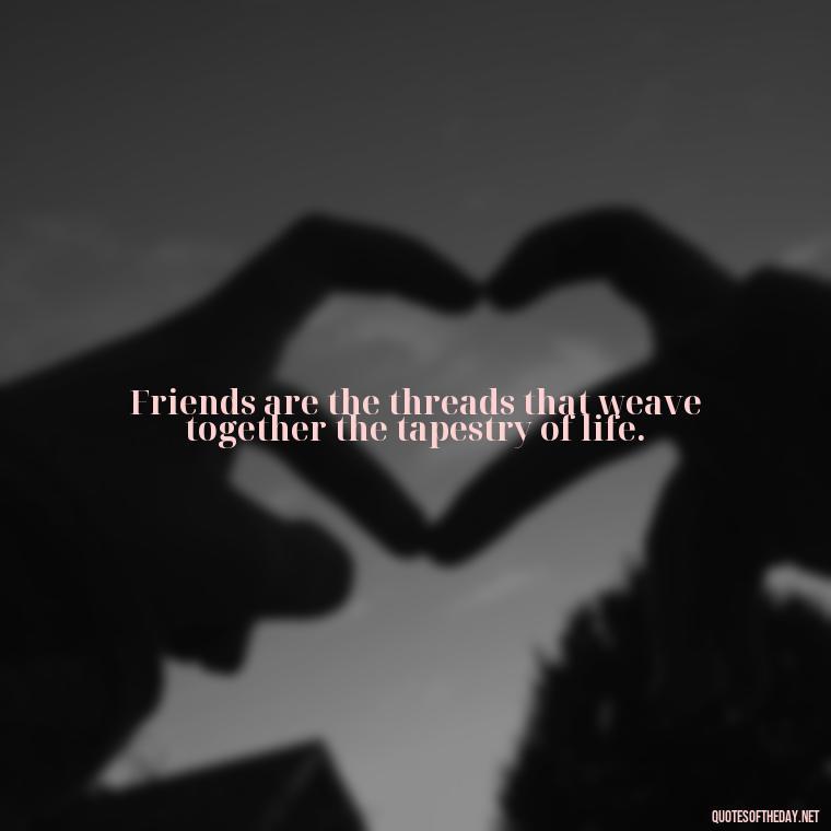 Friends are the threads that weave together the tapestry of life. - Friends And Family Love Quotes