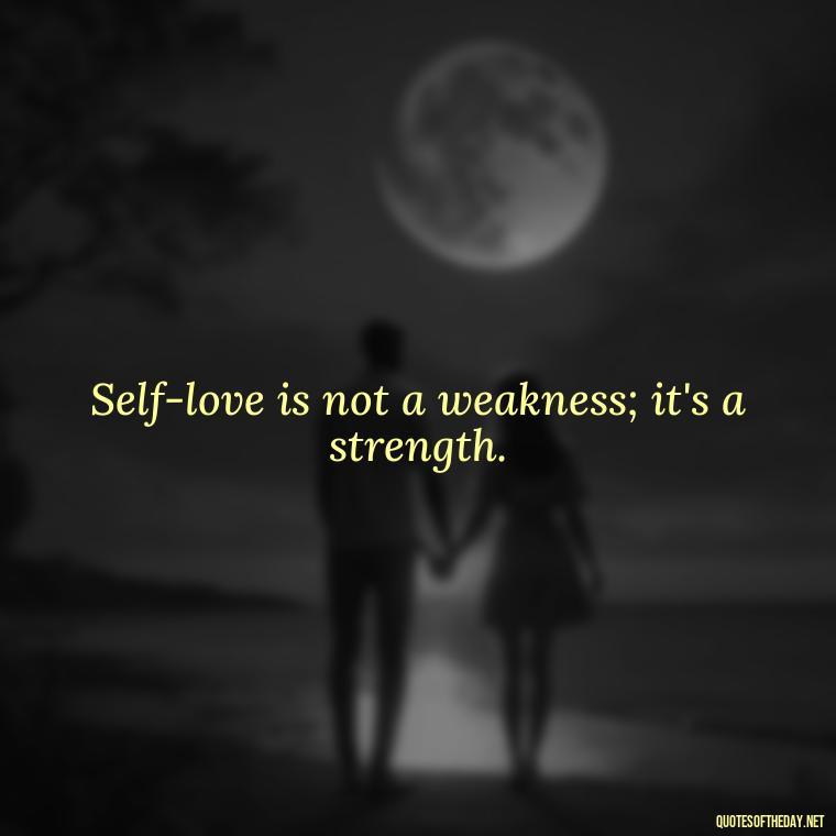 Self-love is not a weakness; it's a strength. - Inspiring Quotes About Self Love