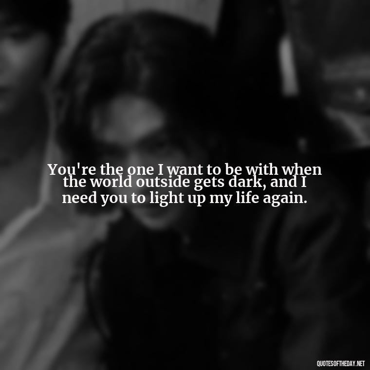 You're the one I want to be with when the world outside gets dark, and I need you to light up my life again. - I Want You Back Get Your Love Back Quotes