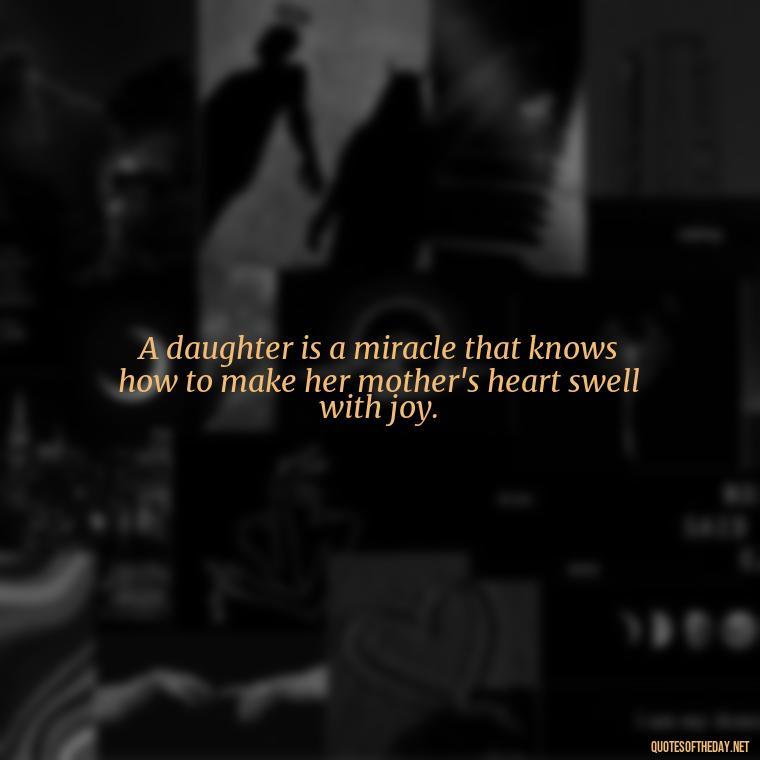 A daughter is a miracle that knows how to make her mother's heart swell with joy. - Love Your Daughter Quotes