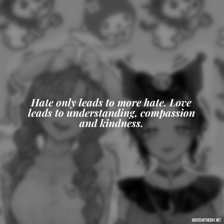 Hate only leads to more hate. Love leads to understanding, compassion and kindness. - Love And Hate Relationship Quotes