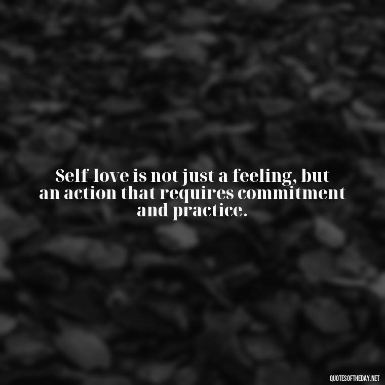 Self-love is not just a feeling, but an action that requires commitment and practice. - Love Your Self Quotes