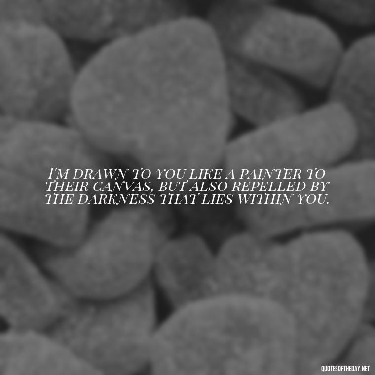 I'm drawn to you like a painter to their canvas, but also repelled by the darkness that lies within you. - I Love You And I Hate You Quotes