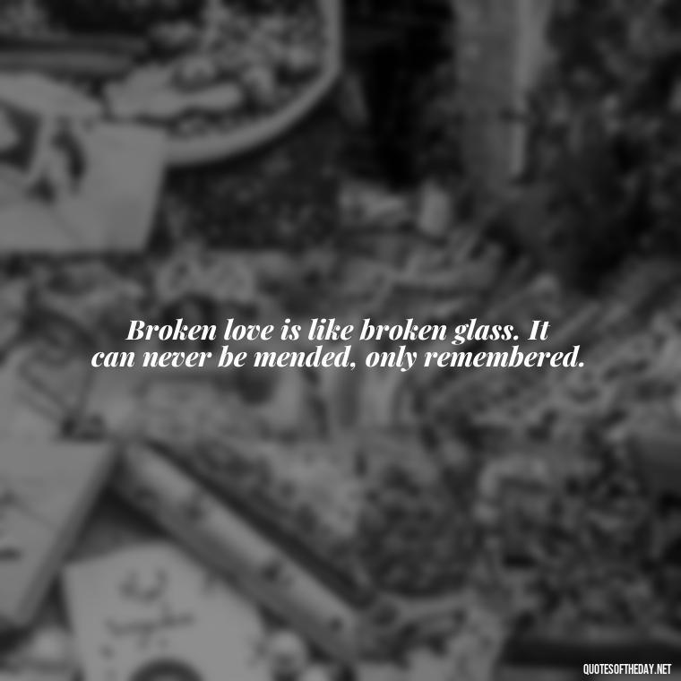 Broken love is like broken glass. It can never be mended, only remembered. - Quotes For Broken Love