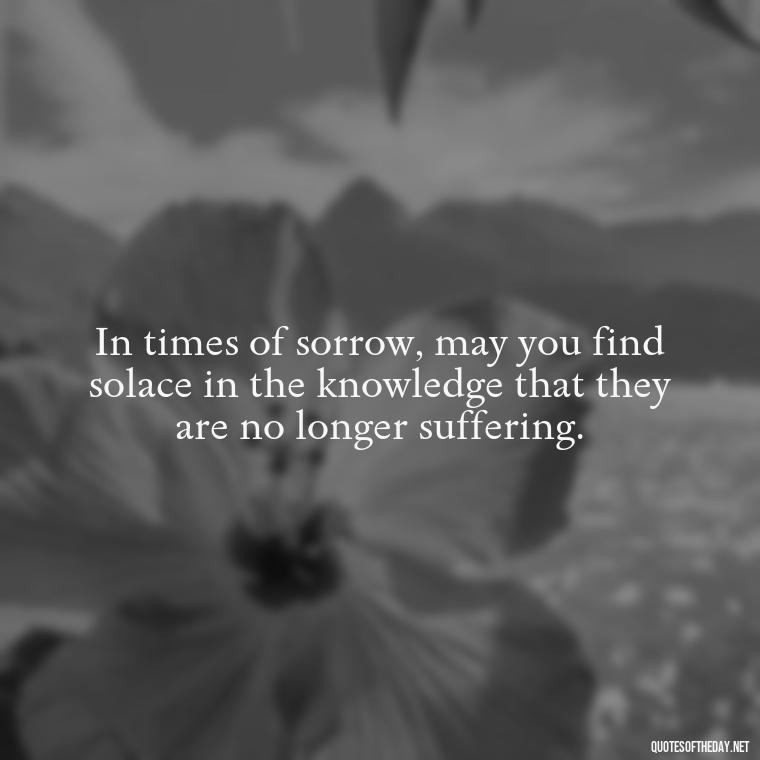 In times of sorrow, may you find solace in the knowledge that they are no longer suffering. - Inspirational Quotes To Someone Who Lost A Loved One