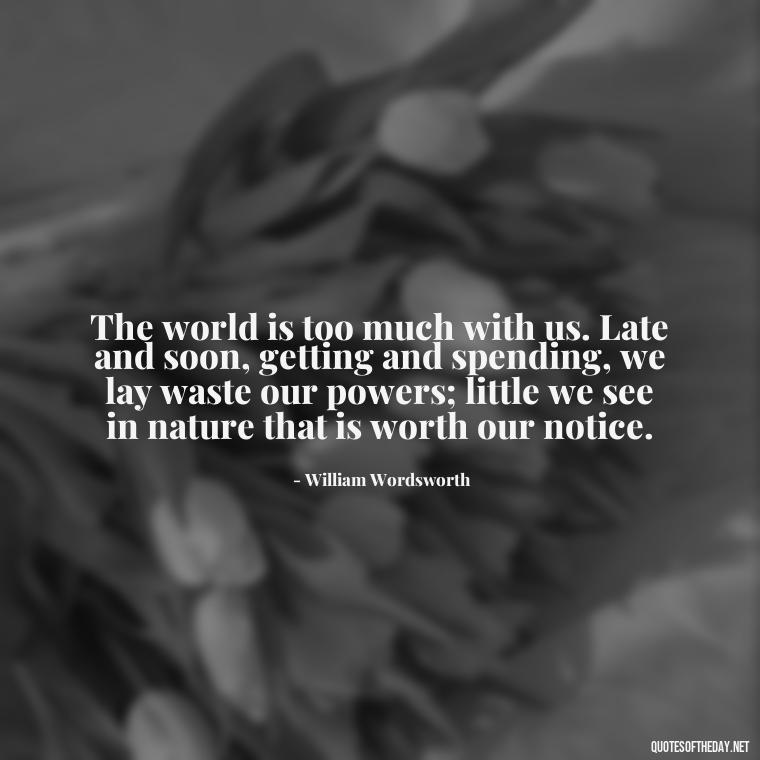 The world is too much with us. Late and soon, getting and spending, we lay waste our powers; little we see in nature that is worth our notice. - Short Quotes For Travel