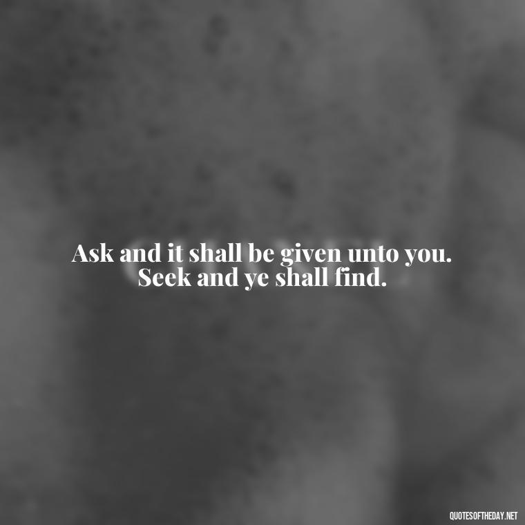 Ask and it shall be given unto you. Seek and ye shall find. - Short Manifest Quotes