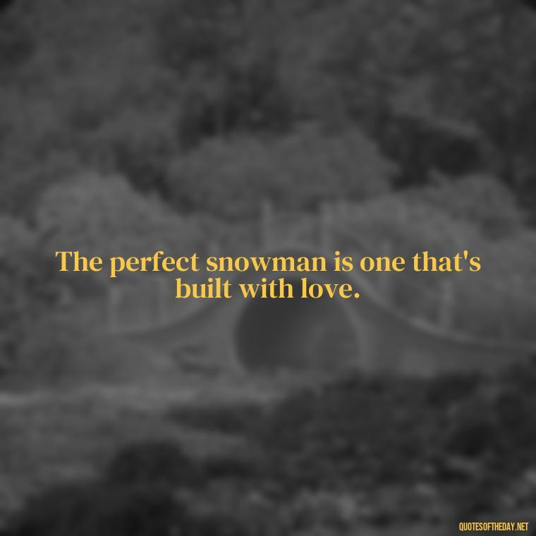 The perfect snowman is one that's built with love. - Cute Short Snowman Quotes