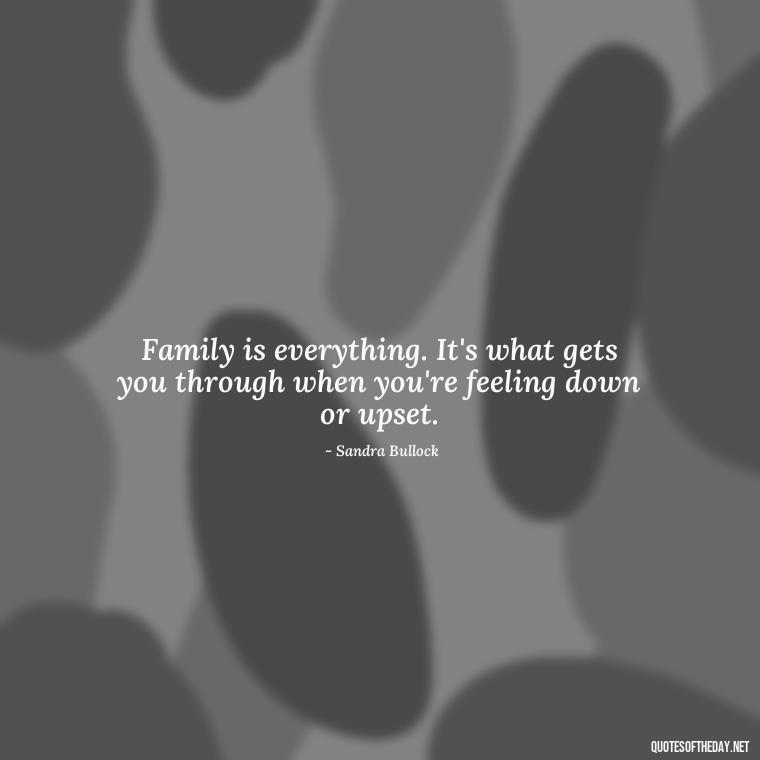 Family is everything. It's what gets you through when you're feeling down or upset. - Friends Family Love Quotes