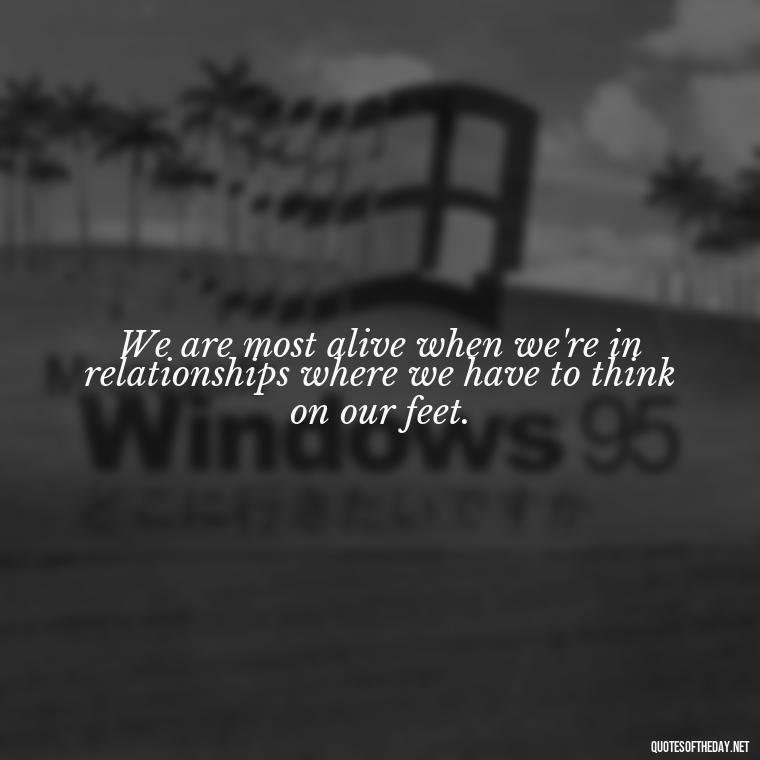 We are most alive when we're in relationships where we have to think on our feet. - Short Quotes On Relationship