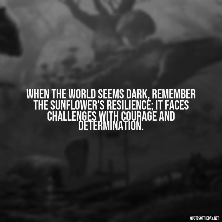 When the world seems dark, remember the sunflower's resilience; it faces challenges with courage and determination. - Positive Sunflower Quotes Short