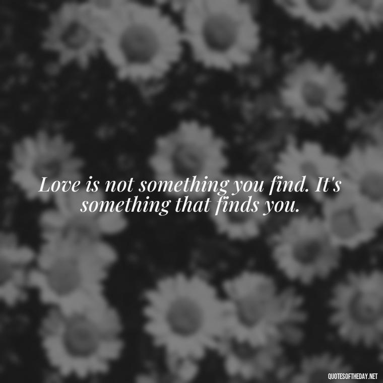 Love is not something you find. It's something that finds you. - Love You For You Quotes