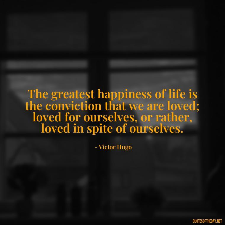 The greatest happiness of life is the conviction that we are loved; loved for ourselves, or rather, loved in spite of ourselves. - Love Quotes For The Man You Love