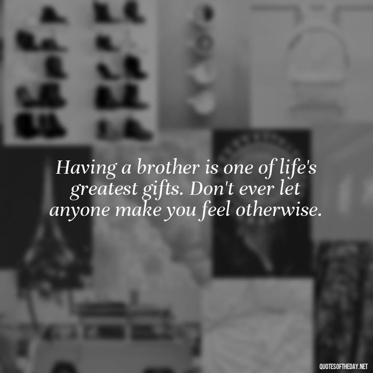 Having a brother is one of life's greatest gifts. Don't ever let anyone make you feel otherwise. - I Love You Quotes For Brother