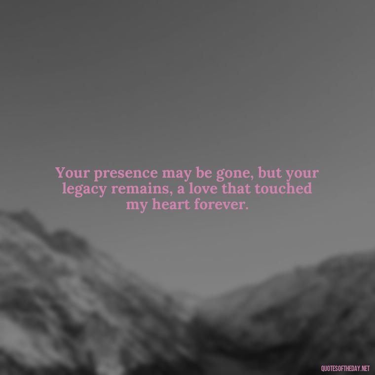 Your presence may be gone, but your legacy remains, a love that touched my heart forever. - Quotes Missing A Loved One Who Died