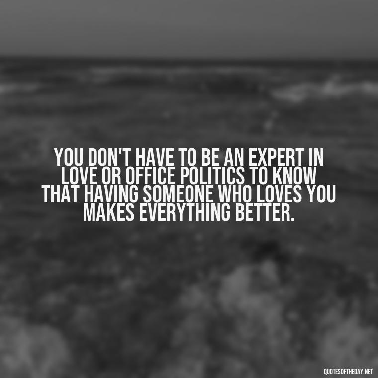 You don't have to be an expert in love or office politics to know that having someone who loves you makes everything better. - Love Office Quotes