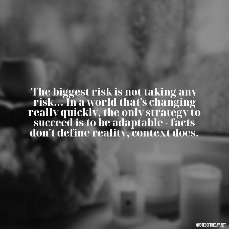 The biggest risk is not taking any risk... In a world that's changing really quickly, the only strategy to succeed is to be adaptable - facts don't define reality, context does. - Deep Short Move On Quotes